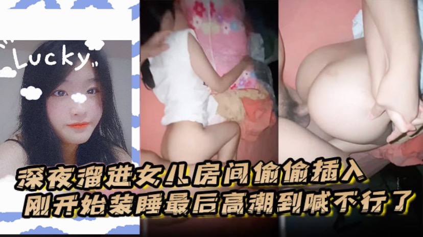 (五区)深夜溜进女儿房间偷偷插入，刚开始装睡最后高潮到喊不行了。