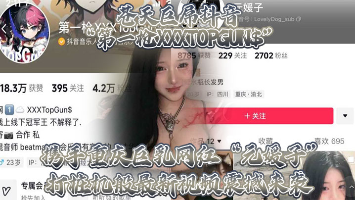 (五区)苍天巨屌抖音“第一枪XXXTOPGUN$”携手重庆巨乳网红“元媛子”打桩机般最新视频震撼来袭