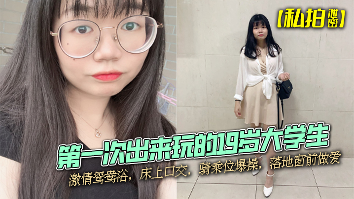 【私拍泄密】第一次出来玩的19岁大学生，激情鸳鸯浴，床上口交，骑乘位爆操，落地窗前做爱HD-sha