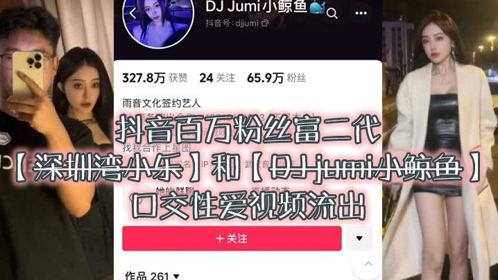 (五区)大瓜来袭独家爆料，抖音百万粉丝富二代『深圳湾小乐』和『DJ jumi小鲸鱼』口交性爱视频流出