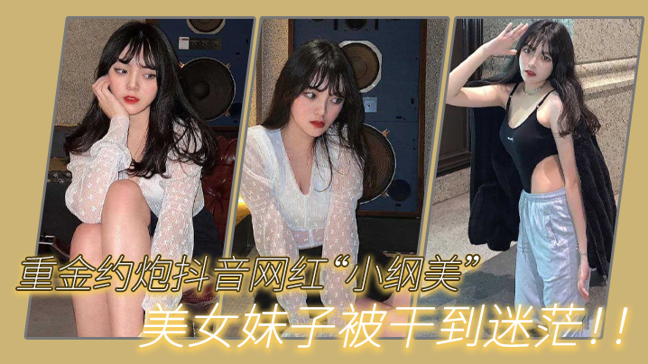 重金约炮抖音网红“小纲美”美女妹子被干到迷茫！！海报剧照